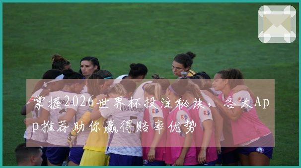 掌握2026世界杯投注秘诀，各大App推荐助你赢得赔率优势