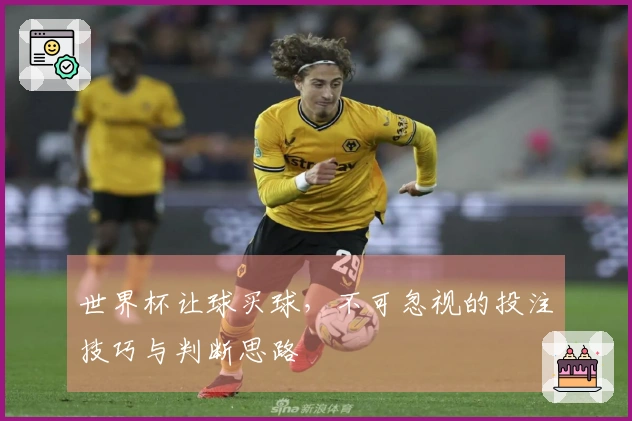 世界杯让球买球，不可忽视的投注技巧与判断思路