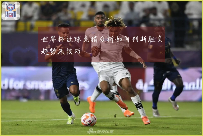 世界杯让球竞猜分析如何判断胜负趋势及技巧