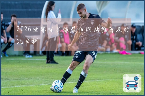 2026世界杯买球最佳网站推荐及对比分析