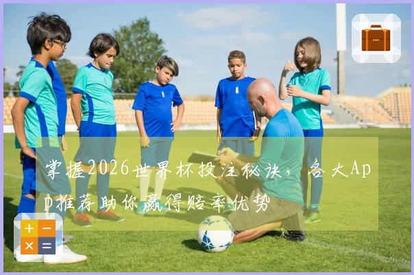掌握2026世界杯投注秘诀，各大App推荐助你赢得赔率优势