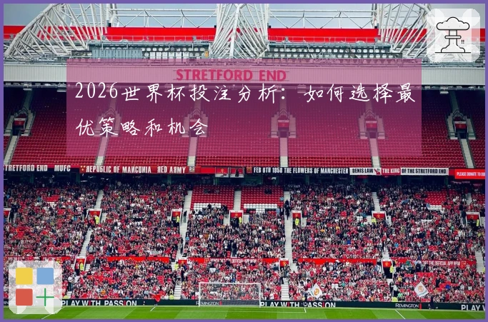 2026世界杯投注分析：如何选择最优策略和机会