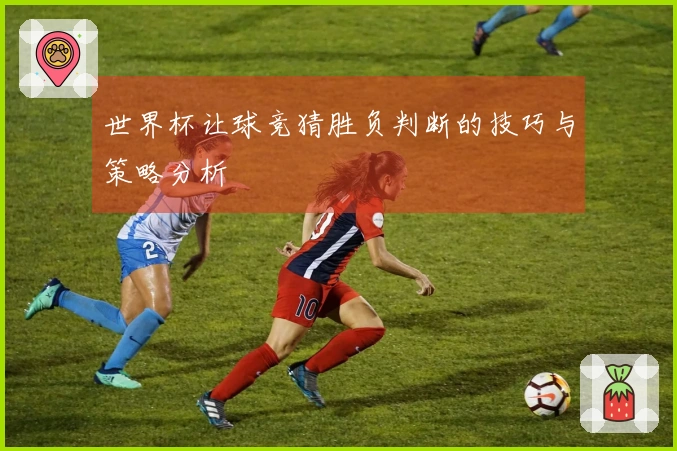 世界杯让球竞猜胜负判断的技巧与策略分析