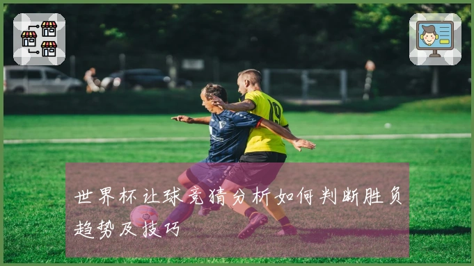 世界杯让球竞猜分析如何判断胜负趋势及技巧
