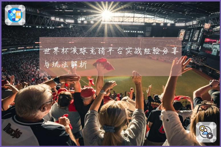 世界杯滚球竞猜平台实战经验分享与玩法解析